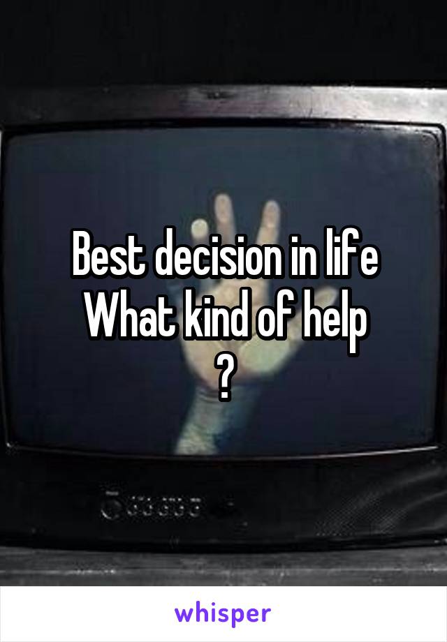 Best decision in life
What kind of help
?