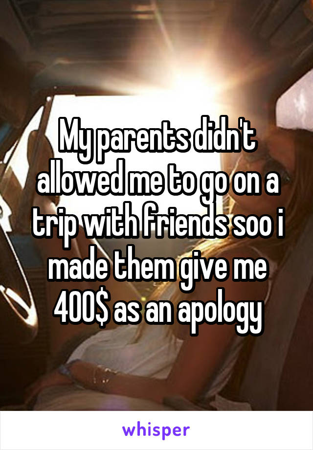 My parents didn't allowed me to go on a trip with friends soo i made them give me 400$ as an apology