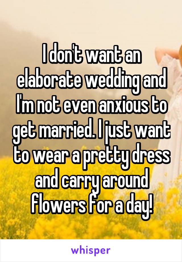 I don't want an elaborate wedding and I'm not even anxious to get married. I just want to wear a pretty dress and carry around flowers for a day!