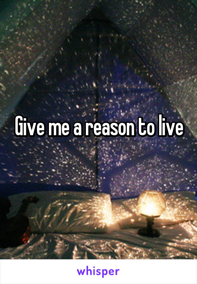 Give me a reason to live
