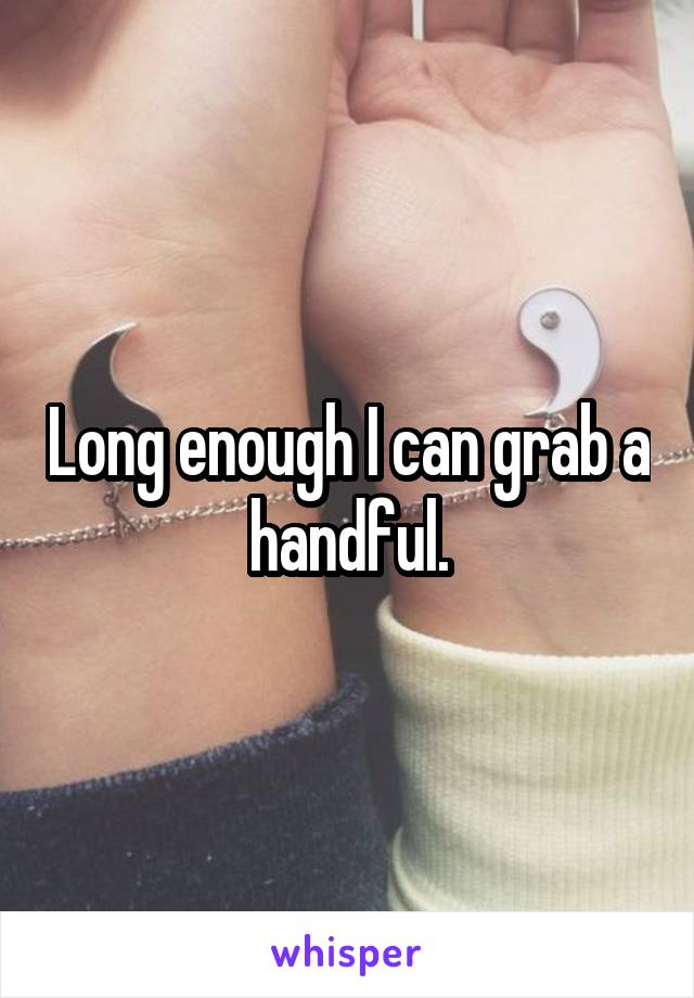 Long enough I can grab a handful.