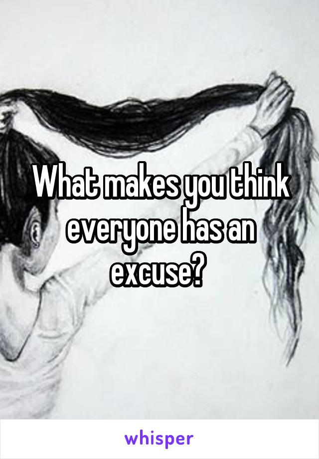 What makes you think everyone has an excuse? 