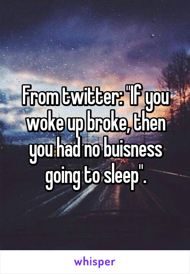 From twitter: "If you woke up broke, then you had no buisness going to sleep".