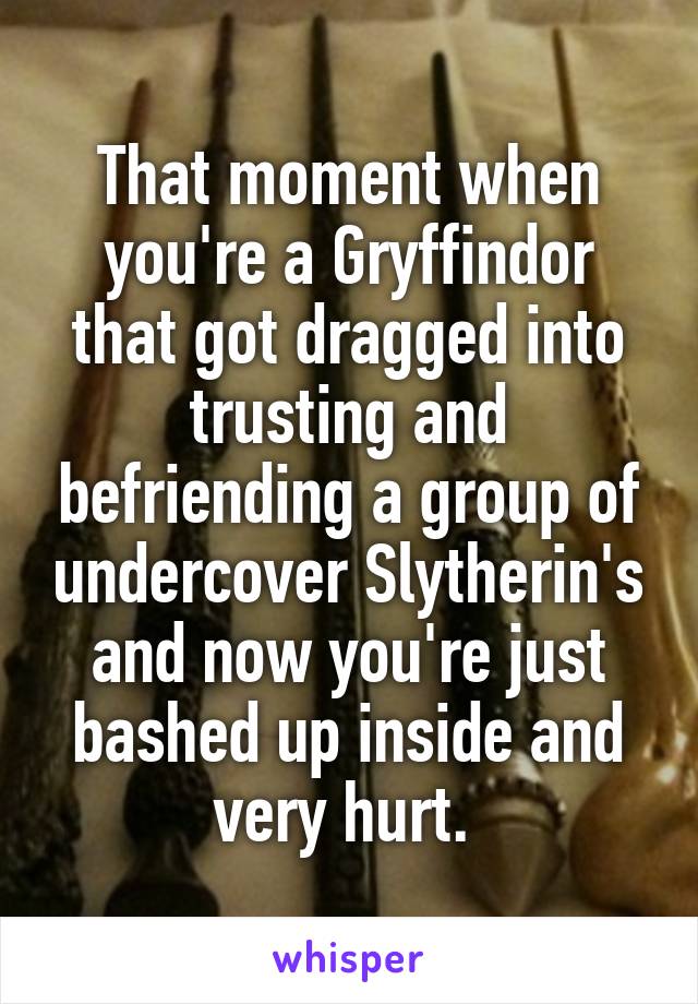 That moment when you're a Gryffindor that got dragged into trusting and befriending a group of undercover Slytherin's and now you're just bashed up inside and very hurt. 