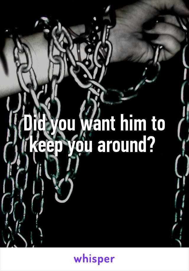 Did you want him to keep you around? 