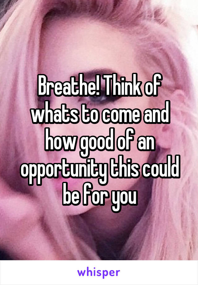 Breathe! Think of whats to come and how good of an opportunity this could be for you