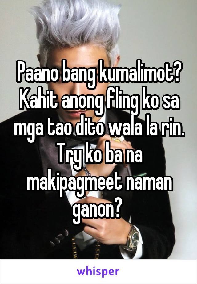 Paano bang kumalimot? Kahit anong fling ko sa mga tao dito wala la rin. Try ko ba na makipagmeet naman ganon? 