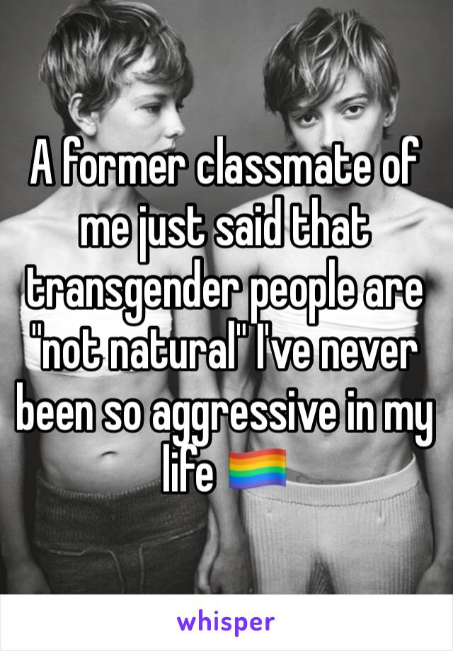 A former classmate of me just said that transgender people are "not natural" I've never been so aggressive in my life 🏳️‍🌈