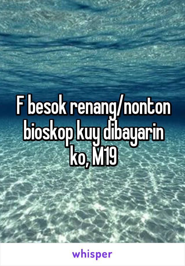 F besok renang/nonton bioskop kuy dibayarin ko, M19