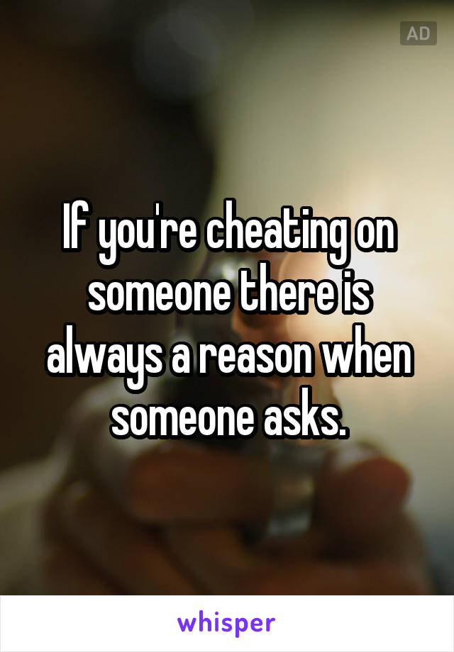 If you're cheating on someone there is always a reason when someone asks.