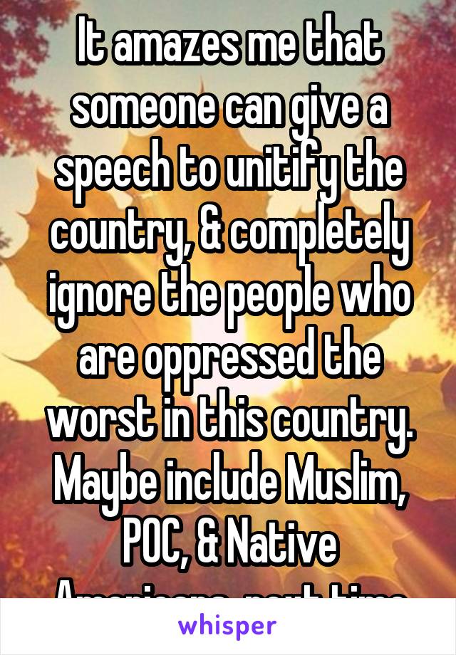 It amazes me that someone can give a speech to unitify the country, & completely ignore the people who are oppressed the worst in this country. Maybe include Muslim, POC, & Native Americans  next time