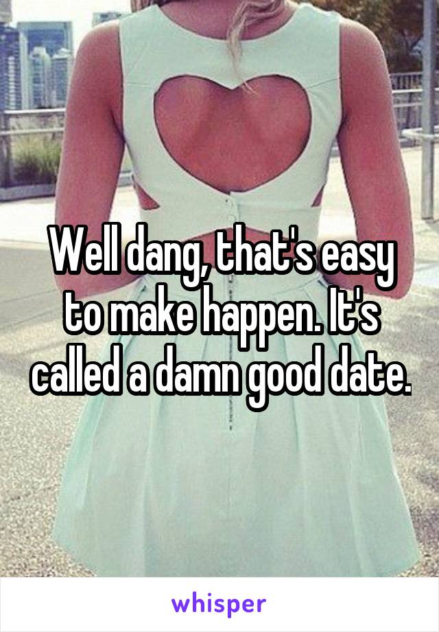 Well dang, that's easy to make happen. It's called a damn good date.