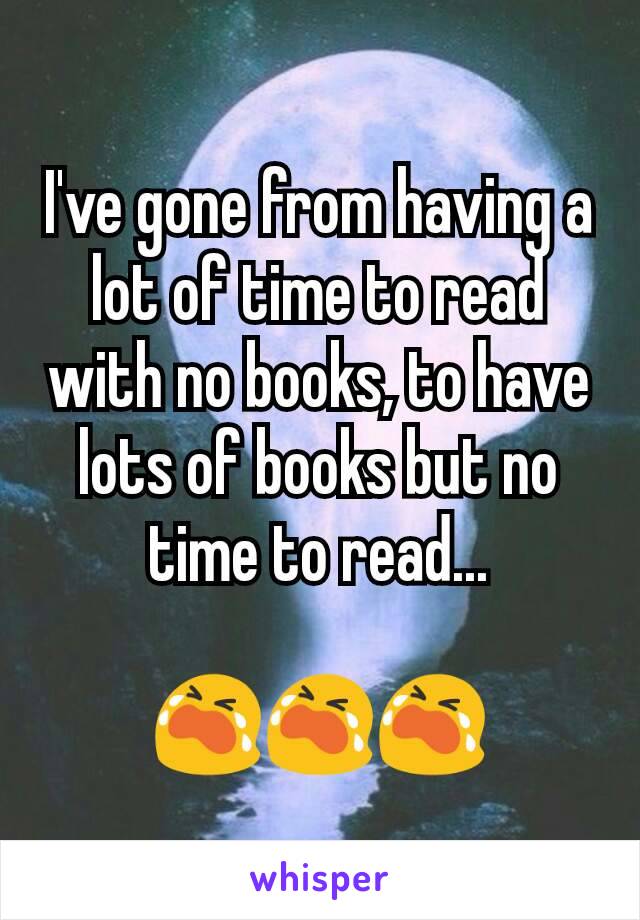 I've gone from having a lot of time to read with no books, to have lots of books but no time to read...

😭😭😭