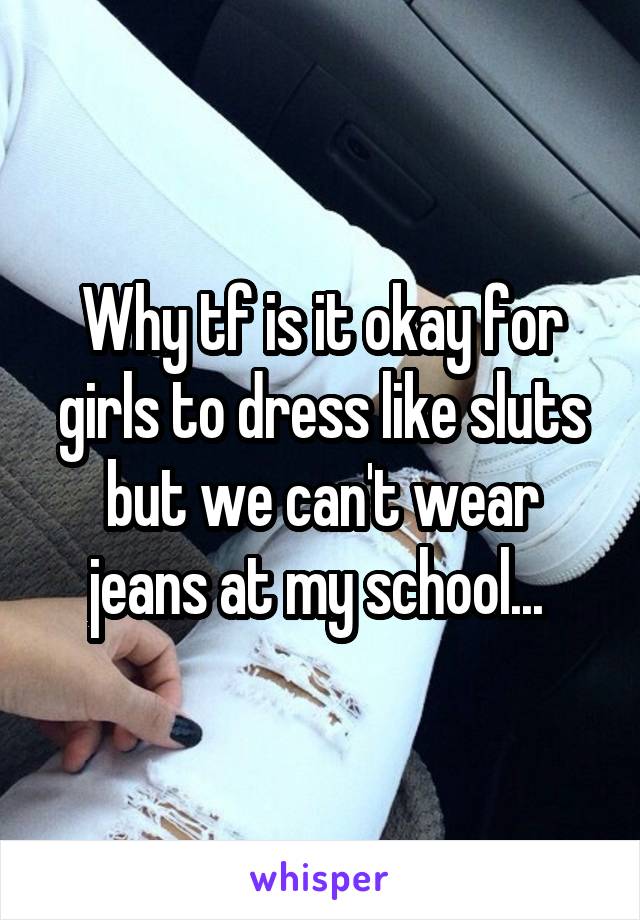 Why tf is it okay for girls to dress like sluts but we can't wear jeans at my school... 