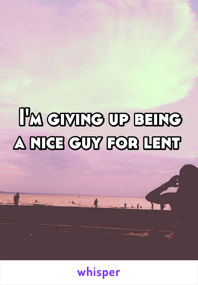 I'm giving up being a nice guy for lent 
