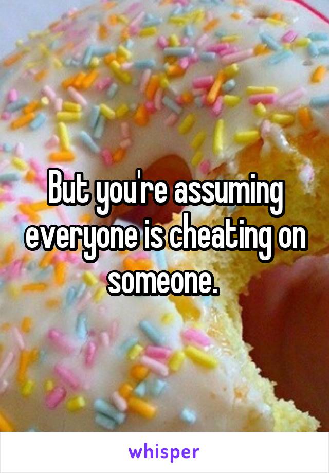 But you're assuming everyone is cheating on someone. 