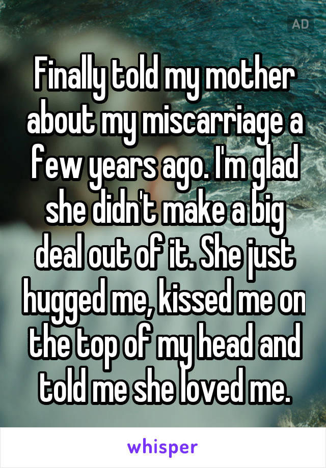 Finally told my mother about my miscarriage a few years ago. I'm glad she didn't make a big deal out of it. She just hugged me, kissed me on the top of my head and told me she loved me.