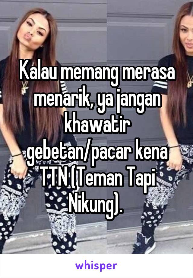 Kalau memang merasa menarik, ya jangan khawatir gebetan/pacar kena TTN (Teman Tapi Nikung). 