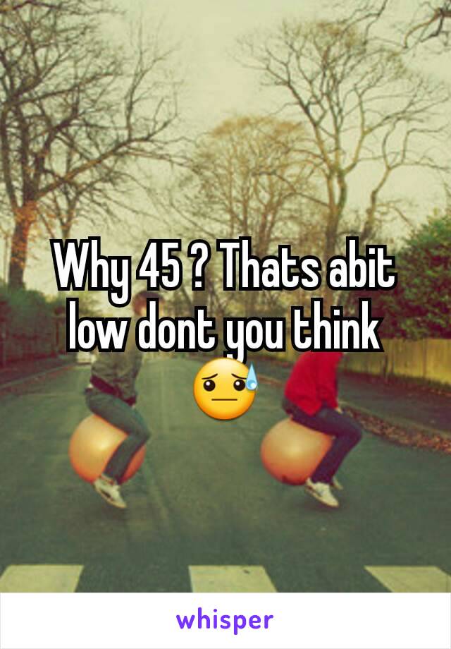 Why 45 ? Thats abit low dont you think 😓