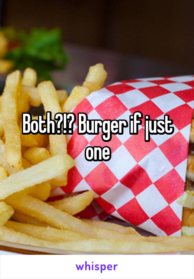 Both?!? Burger if just one