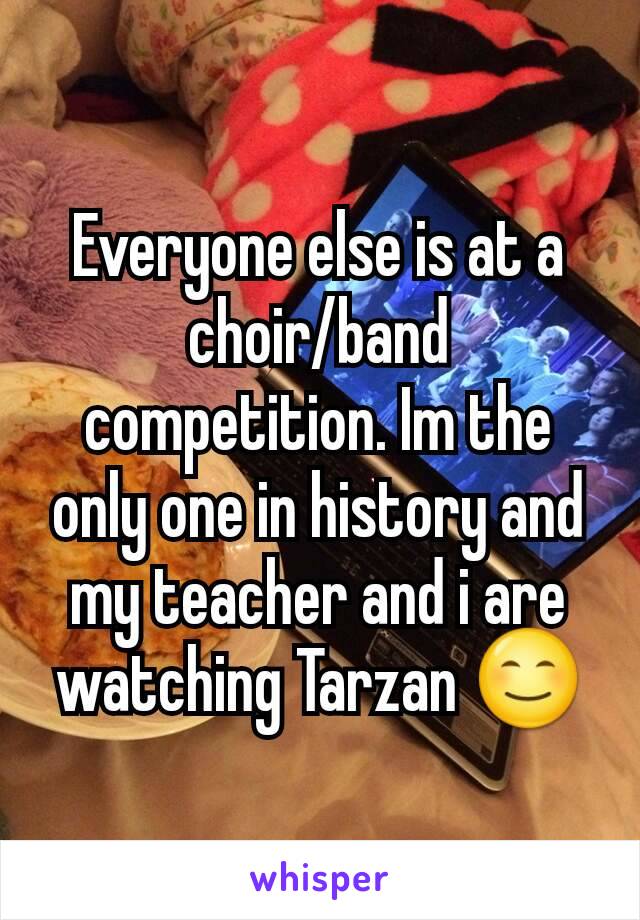 Everyone else is at a choir/band competition. Im the only one in history and my teacher and i are watching Tarzan 😊