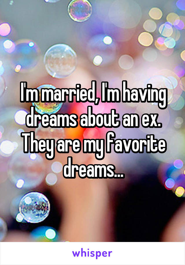 I'm married, I'm having dreams about an ex. They are my favorite dreams...