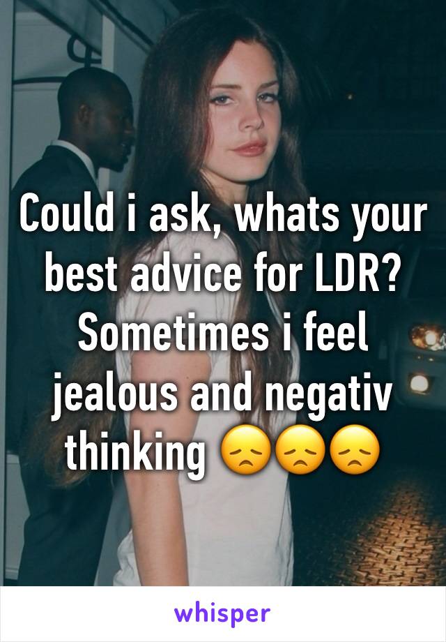 Could i ask, whats your best advice for LDR? Sometimes i feel jealous and negativ thinking 😞😞😞