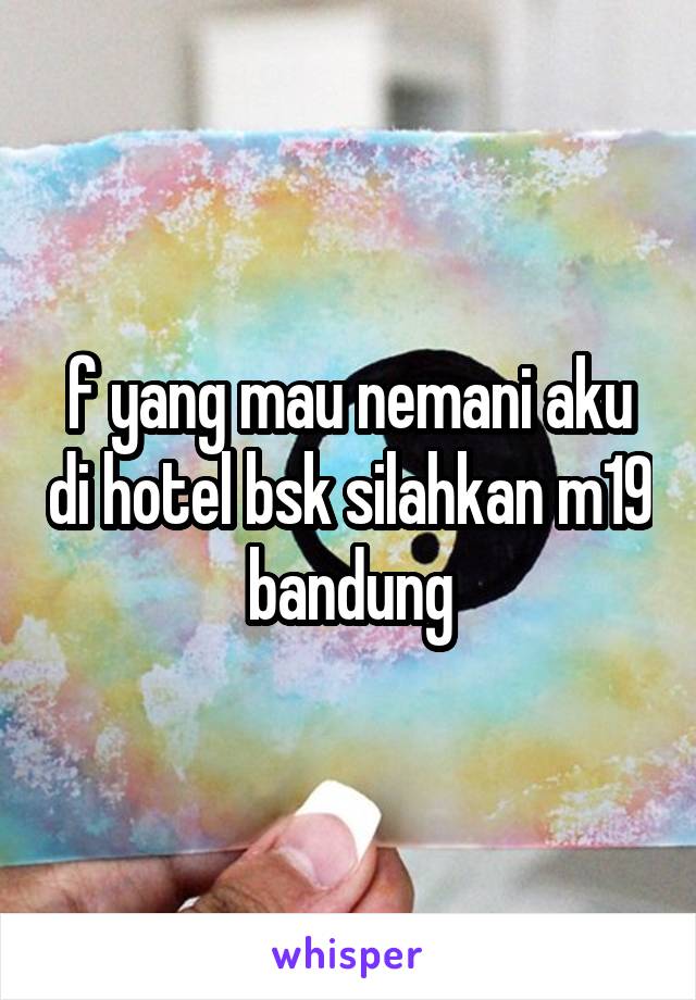 f yang mau nemani aku di hotel bsk silahkan m19 bandung