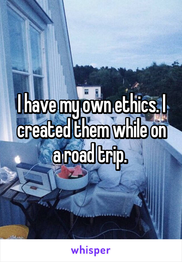 I have my own ethics. I created them while on a road trip. 