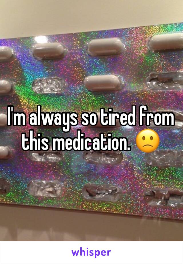 I'm always so tired from this medication. 🙁