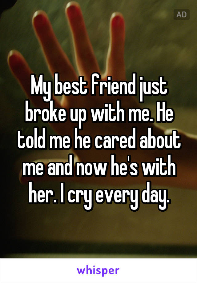 My best friend just broke up with me. He told me he cared about me and now he's with her. I cry every day.