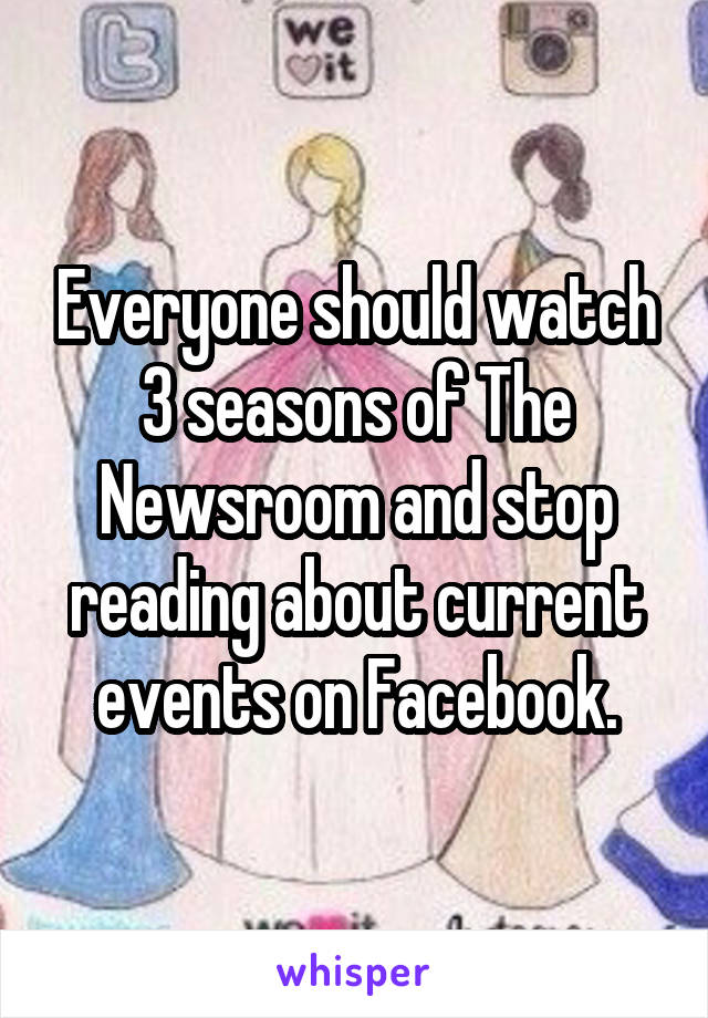 Everyone should watch 3 seasons of The Newsroom and stop reading about current events on Facebook.