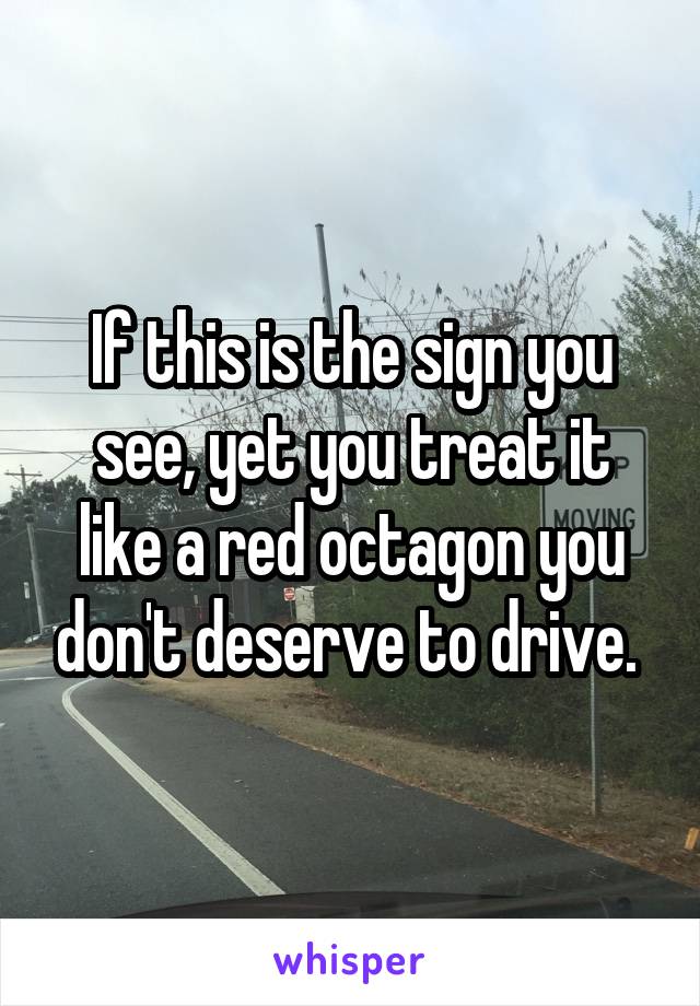 If this is the sign you see, yet you treat it like a red octagon you don't deserve to drive. 