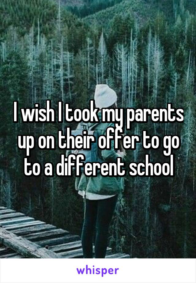 I wish I took my parents up on their offer to go to a different school