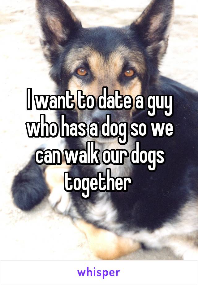 I want to date a guy who has a dog so we can walk our dogs together 