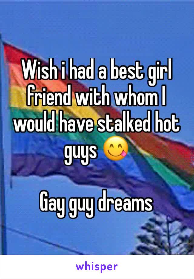 Wish i had a best girl friend with whom I would have stalked hot guys 😋

Gay guy dreams 