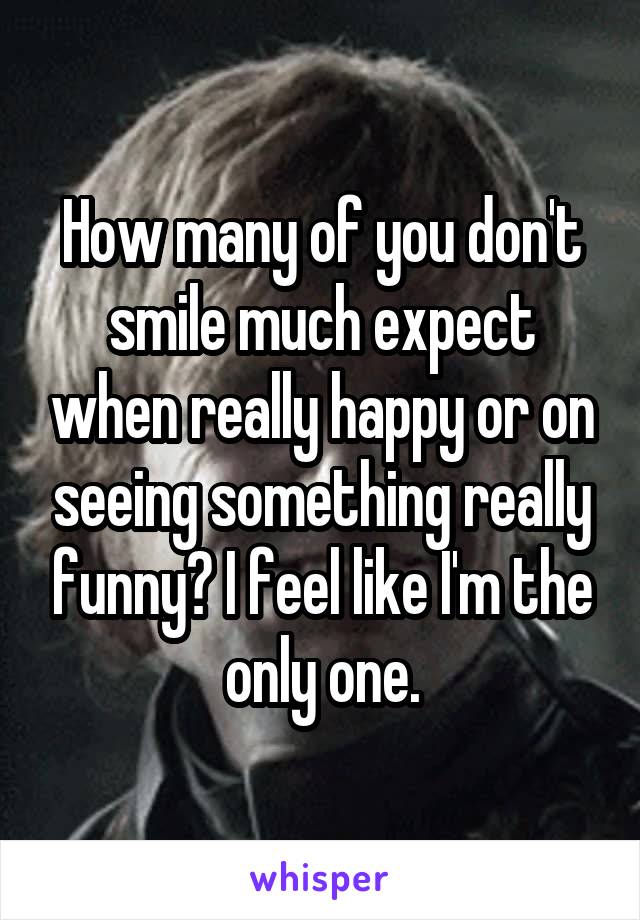 How many of you don't smile much expect when really happy or on seeing something really funny? I feel like I'm the only one.