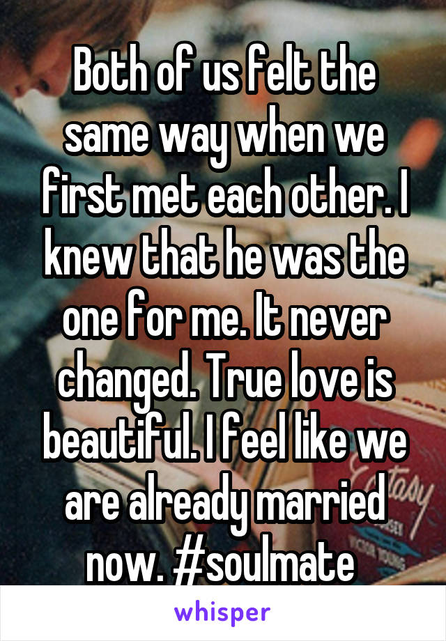 Both of us felt the same way when we first met each other. I knew that he was the one for me. It never changed. True love is beautiful. I feel like we are already married now. #soulmate 