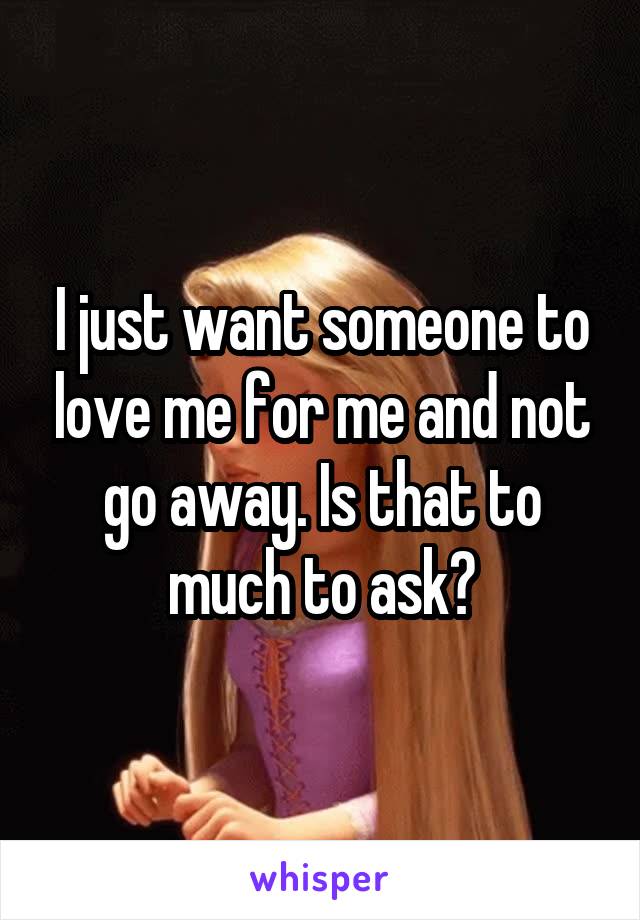 I just want someone to love me for me and not go away. Is that to much to ask?