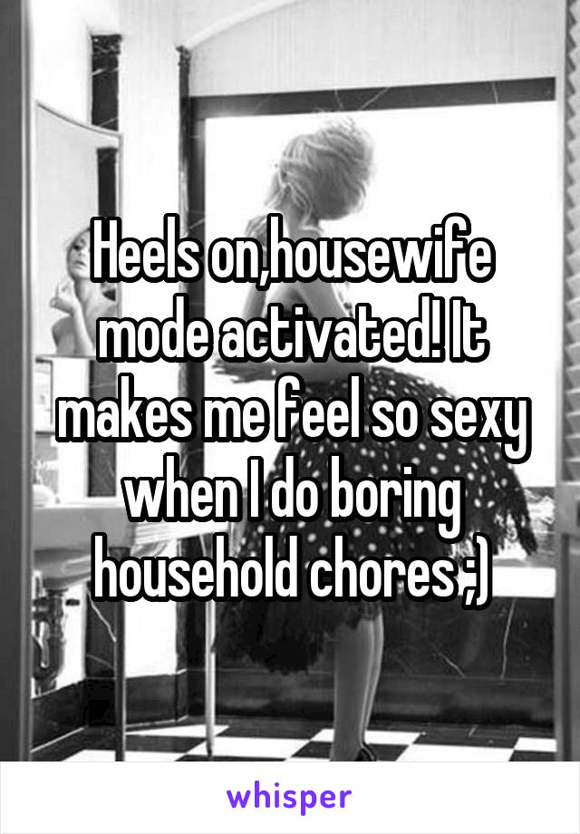 Heels on,housewife mode activated! It makes me feel so sexy when I do boring household chores ;)