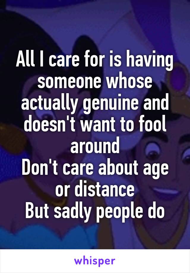 All I care for is having someone whose actually genuine and doesn't want to fool around
Don't care about age or distance
But sadly people do