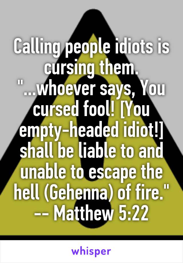 Calling people idiots is cursing them.
"...whoever says, You cursed fool! [You empty-headed idiot!] shall be liable to and unable to escape the hell (Gehenna) of fire." -- Matthew 5:22