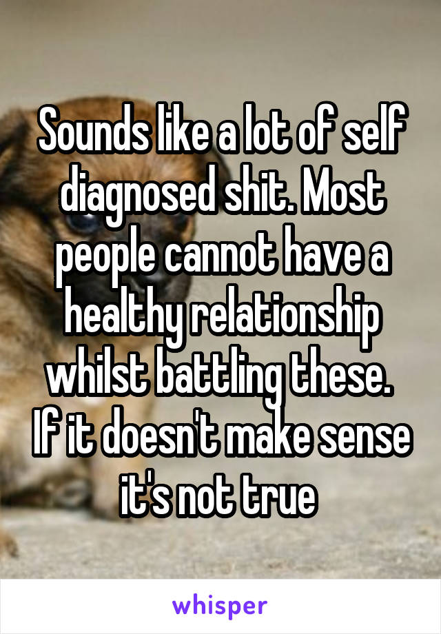 Sounds like a lot of self diagnosed shit. Most people cannot have a healthy relationship whilst battling these.  If it doesn't make sense it's not true 