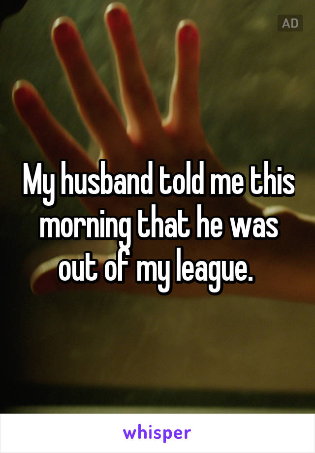 My husband told me this morning that he was out of my league. 