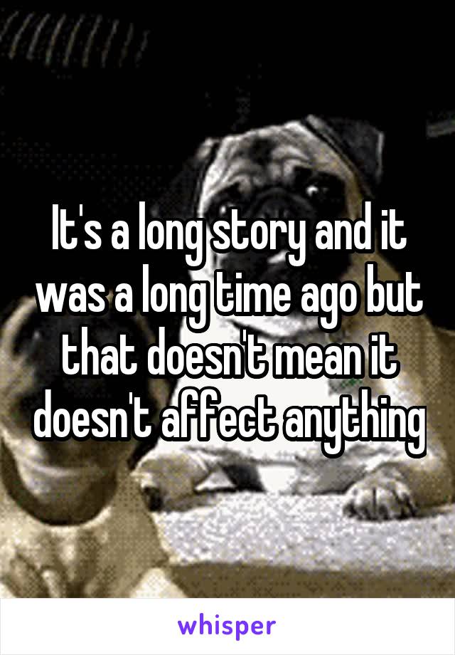 It's a long story and it was a long time ago but that doesn't mean it doesn't affect anything