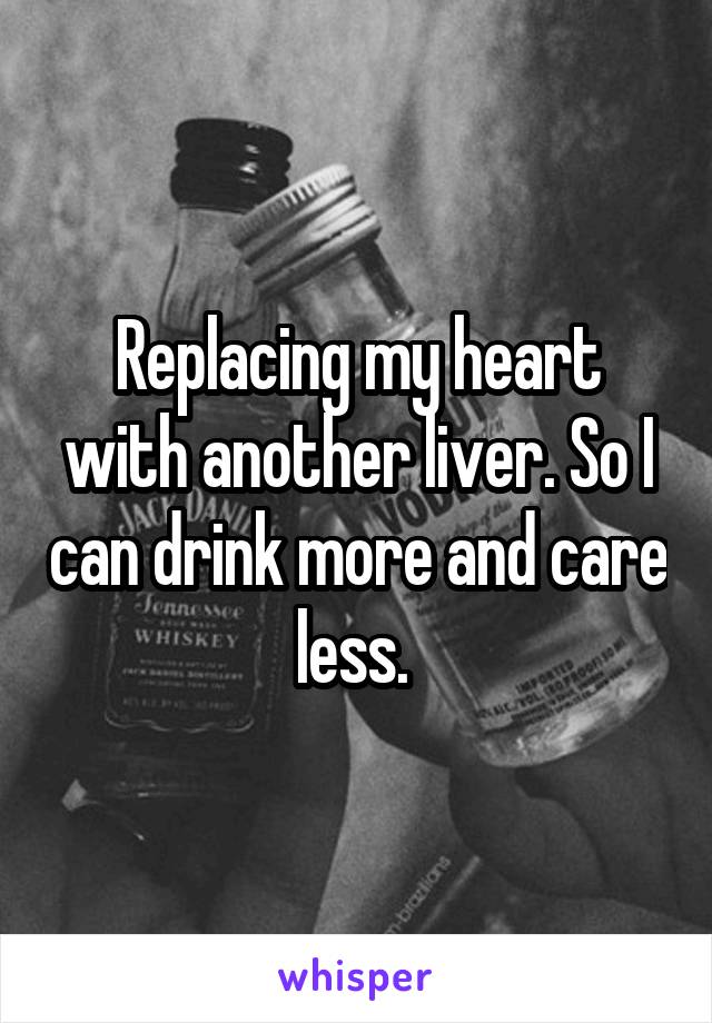 Replacing my heart with another liver. So I can drink more and care less. 