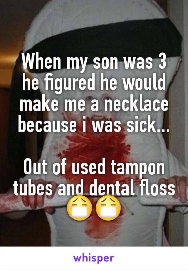 When my son was 3 he figured he would make me a necklace because i was sick...

Out of used tampon tubes and dental floss 😷😷