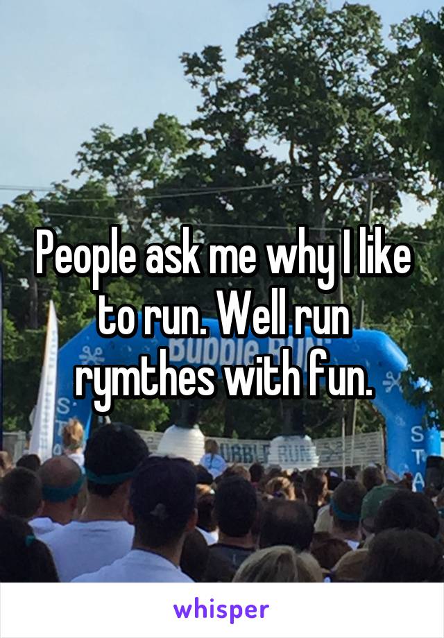 People ask me why I like to run. Well run rymthes with fun.