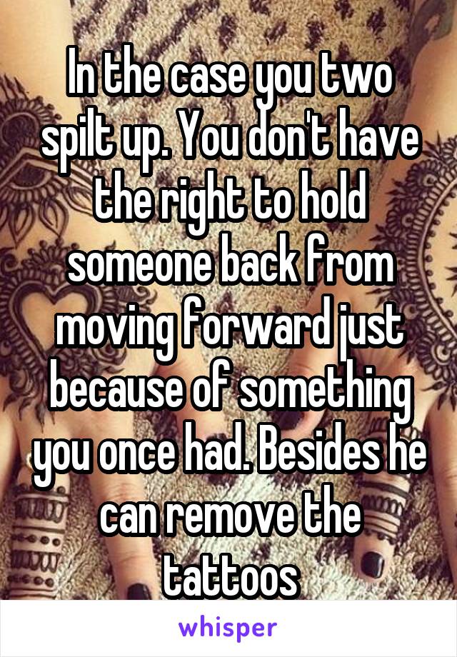 In the case you two spilt up. You don't have the right to hold someone back from moving forward just because of something you once had. Besides he can remove the tattoos