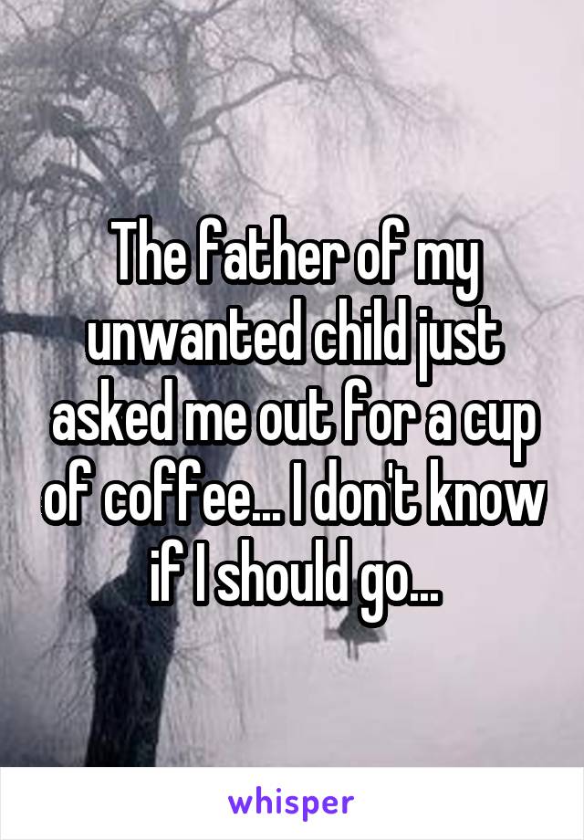 The father of my unwanted child just asked me out for a cup of coffee... I don't know if I should go...